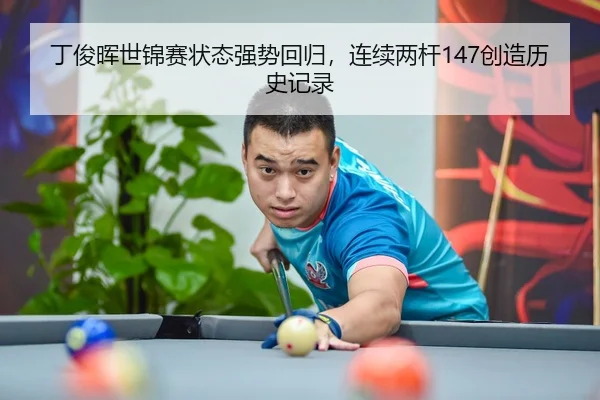 丁俊晖世锦赛状态强势回归，连续两杆147创造历史记录