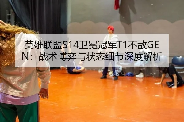 英雄联盟S14卫冕冠军T1不敌GEN：战术博弈与状态细节深度解析