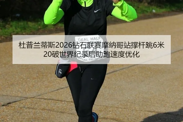 杜普兰蒂斯2026钻石联赛摩纳哥站撑杆跳6米20破世界纪录后助跑速度优化