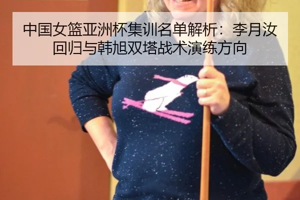 中国女篮亚洲杯集训名单解析：李月汝回归与韩旭双塔战术演练方向